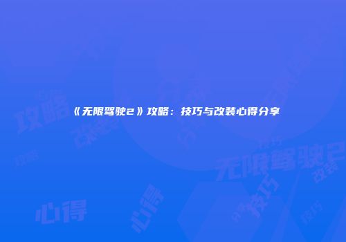 《无限驾驶2》攻略：技巧与改装心得分享