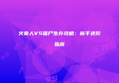 火柴人VS僵尸生存攻略：新手进阶指南