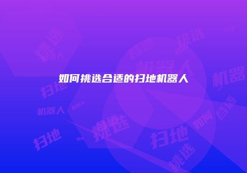 如何挑选合适的扫地机器人