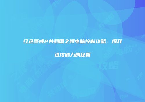 红色警戒2共和国之辉电脑控制攻略：提升进攻能力的秘籍