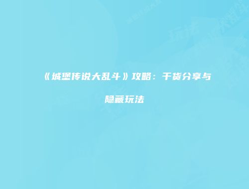《城堡传说大乱斗》攻略：干货分享与隐藏玩法