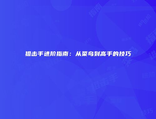 狙击手进阶指南：从菜鸟到高手的技巧