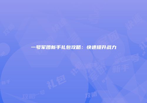 一号军团新手礼包攻略：快速提升战力