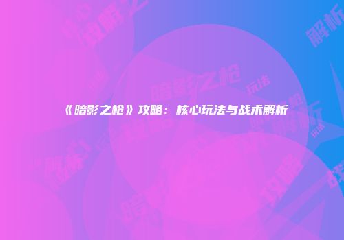 《暗影之枪》攻略：核心玩法与战术解析