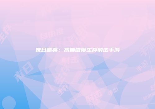 末日精英：高自由度生存射击手游