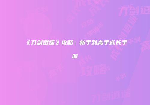 《刀剑逍遥》攻略：新手到高手成长手册