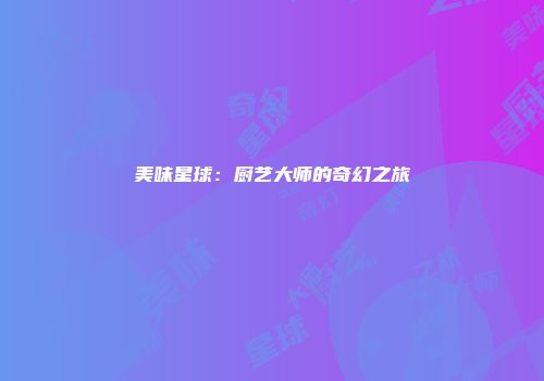 美味星球：厨艺大师的奇幻之旅
