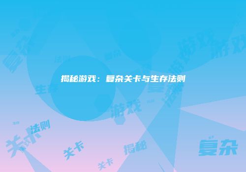 揭秘游戏：复杂关卡与生存法则