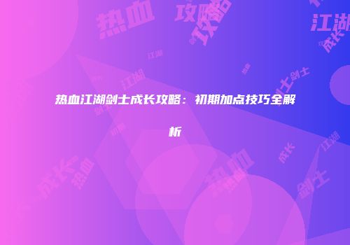 热血江湖剑士成长攻略：初期加点技巧全解析