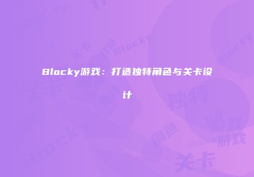 Blocky游戏:打造独特角色与关卡设计