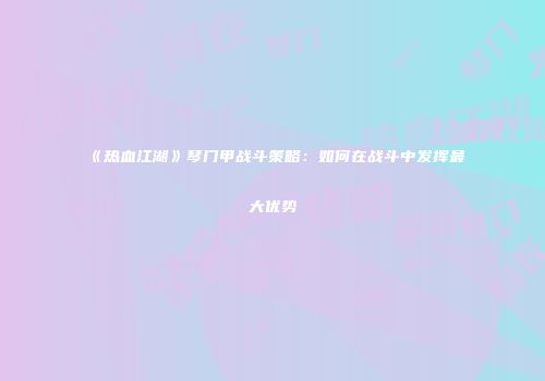 《热血江湖》琴门甲战斗策略：如何在战斗中发挥最大优势