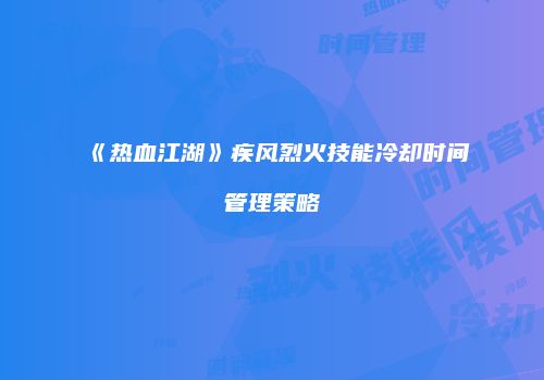 《热血江湖》疾风烈火技能冷却时间管理策略