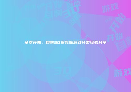 从零开始：自制3D贪吃蛇游戏开发经验分享