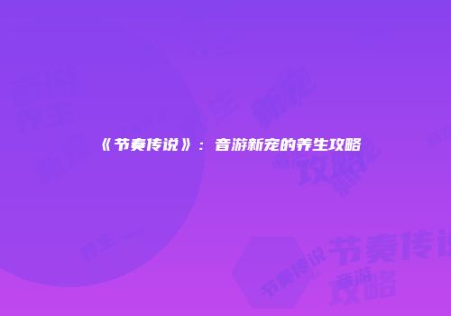 《节奏传说》:音游新宠的养生攻略