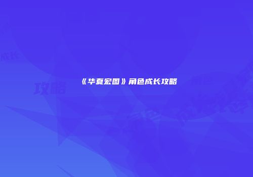 《华夏宏图》角色成长攻略