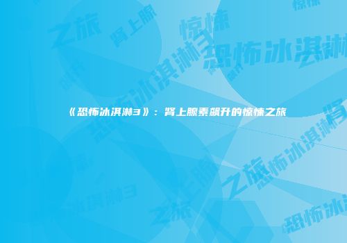 《恐怖冰淇淋3》：肾上腺素飙升的惊悚之旅