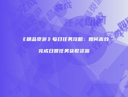 《精品页游》每日任务攻略：如何高效完成日常任务获取资源