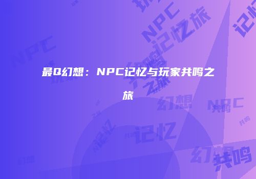 最Q幻想：NPC记忆与玩家共鸣之旅
