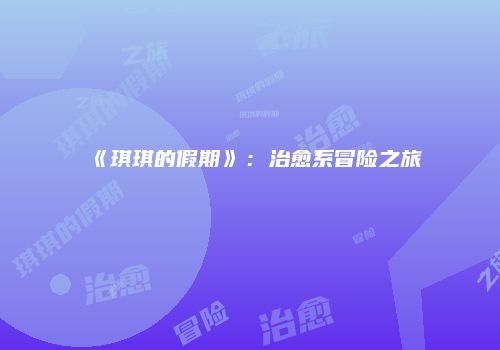《琪琪的假期》：治愈系冒险之旅