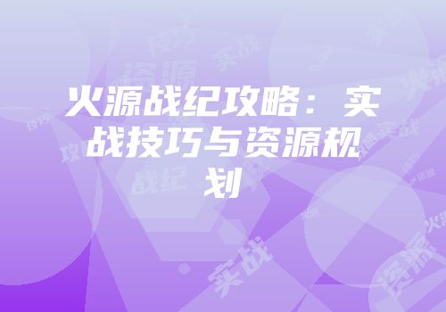 火源战纪攻略：实战技巧与资源规划
