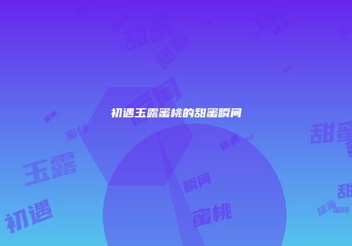 初遇玉露蜜桃的甜蜜瞬间