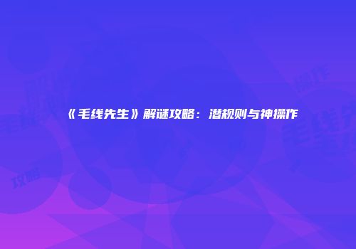 《毛线先生》解谜攻略：潜规则与神操作