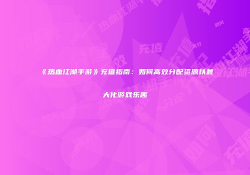 《热血江湖手游》充值指南：如何高效分配资源以最大化游戏乐趣