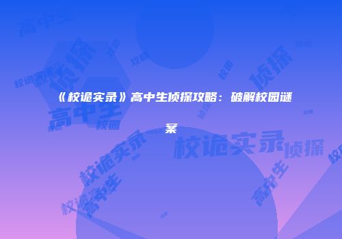 《校诡实录》高中生侦探攻略：破解校园谜案