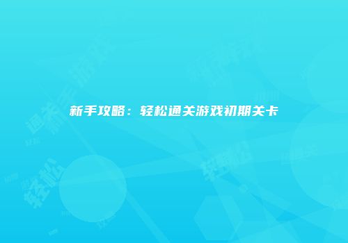 新手攻略:轻松通关游戏初期关卡