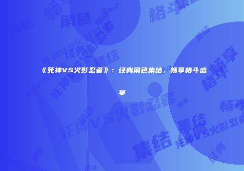 《死神VS火影忍者》：经典角色集结，畅享格斗盛宴