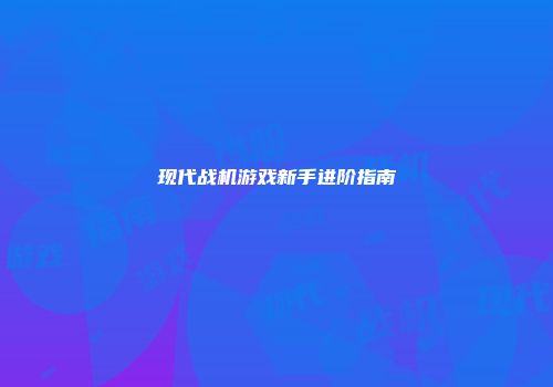 现代战机游戏新手进阶指南