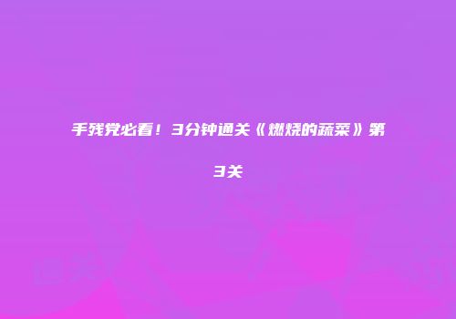 手残党必看！3分钟通关《燃烧的蔬菜》第3关