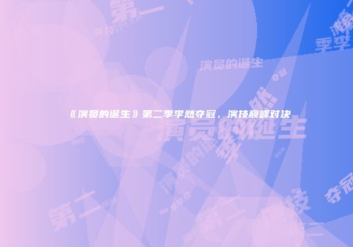 《演员的诞生》第二季李然夺冠，演技巅峰对决