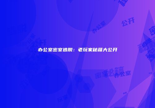 办公室密室逃脱：老玩家秘籍大公开