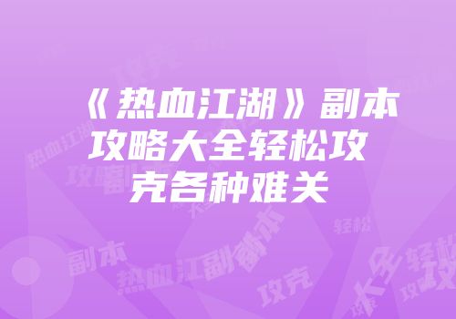 《热血江湖》副本攻略大全轻松攻克各种难关
