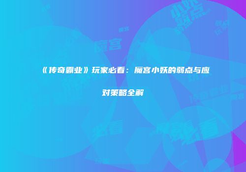 《传奇霸业》玩家必看：魔宫小妖的弱点与应对策略全解