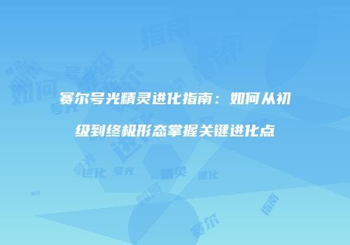 赛尔号光精灵进化指南：如何从初级到终极形态掌握关键进化点
