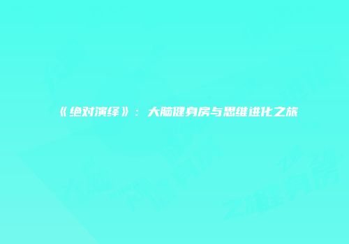 《绝对演绎》：大脑健身房与思维进化之旅