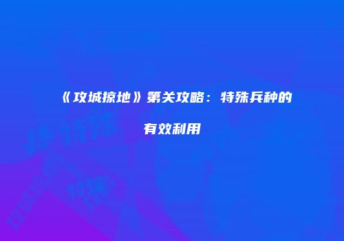 《攻城掠地》第关攻略：特殊兵种的有效利用