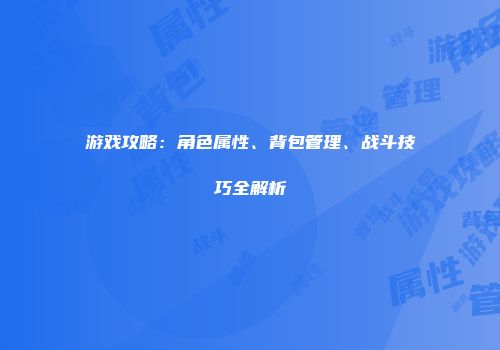 游戏攻略：角色属性、背包管理、战斗技巧全解析