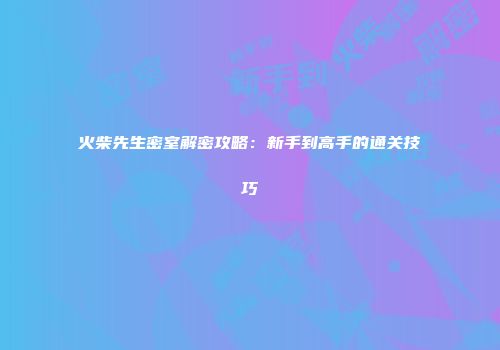 火柴先生密室解密攻略：新手到高手的通关技巧