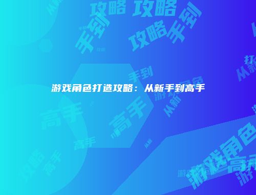 游戏角色打造攻略：从新手到高手