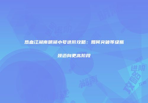 热血江湖南明湖小号进阶攻略：如何突破等级瓶颈迈向更高阶段