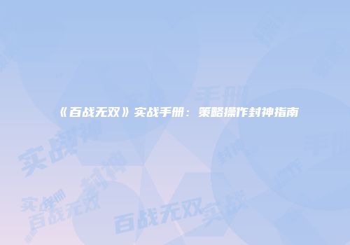 《百战无双》实战手册:策略操作封神指南
