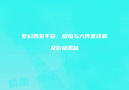 梦幻西游手游：纽扣与六件套详解及价格揭秘