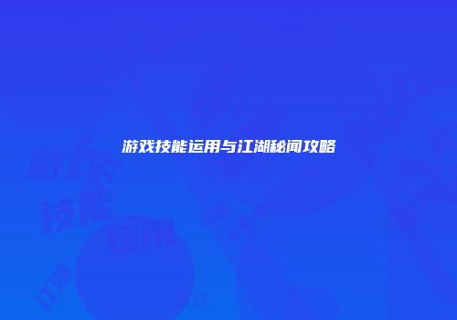游戏技能运用与江湖秘闻攻略