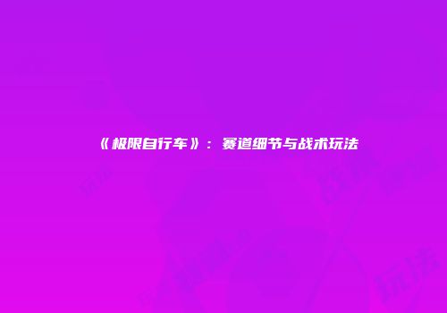 《极限自行车》：赛道细节与战术玩法