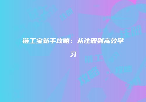 链工宝新手攻略：从注册到高效学习