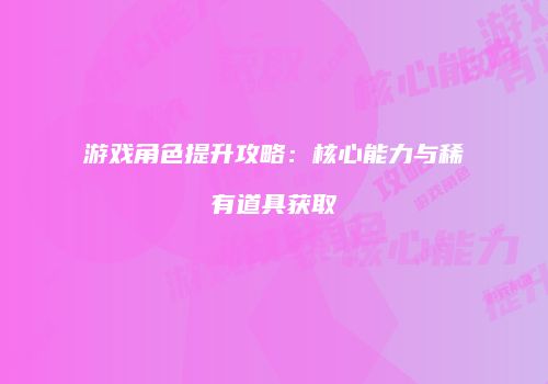 游戏角色提升攻略：核心能力与稀有道具获取