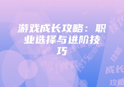 游戏成长攻略：职业选择与进阶技巧